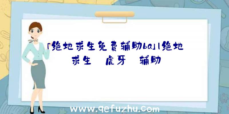 「绝地求生免费辅助ba」|绝地求生